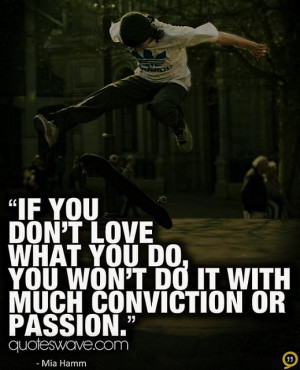 If you don’t love what you do, you won’t do it with much ...