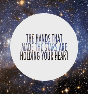 The hands that made the stars are holding your heart.