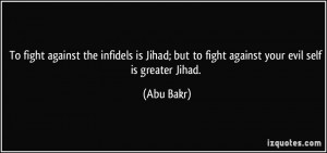 ... ; but to fight against your evil self is greater Jihad. - Abu Bakr