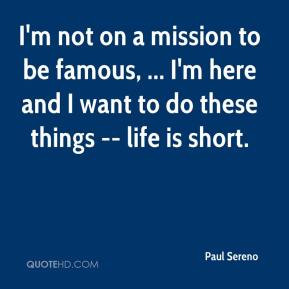 Paul Sereno - I'm not on a mission to be famous, ... I'm here and I ...