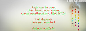girl can be your,...best friend, worst enemy,a real sweetheart..or a ...