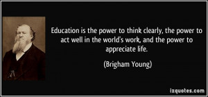 ... in the world's work, and the power to appreciate life. - Brigham Young