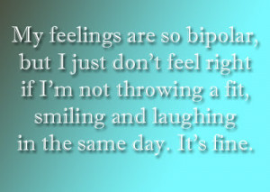 My feelings are so bipolar, but I just don't feel right if I'm not ...