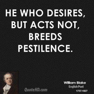 He who desires, but acts not, breeds pestilence.
