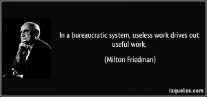 ... system, useless work drives out useful work. - Milton Friedman