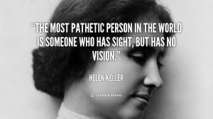 The most pathetic person in the world is someone who has sight, but ...