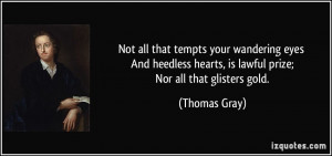 hearts, is lawful prize; Nor all that glisters gold. - Thomas Gray