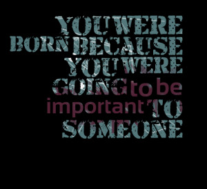Quotes Picture: you were born because you were going to be important ...