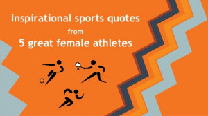 Inspirational Sports Quotes From Five Great Female Athletes