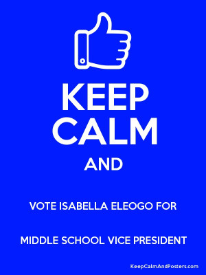 KEEP CALM AND VOTE ISABELLA ELEOGO FOR MIDDLE SCHOOL VICE PRESIDENT ...