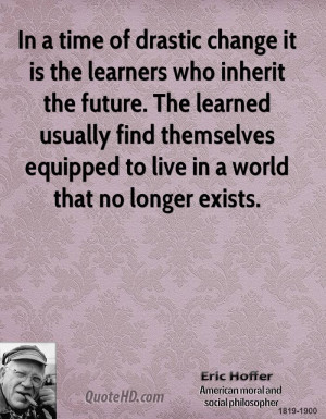 In a time of drastic change it is the learners who inherit the future ...