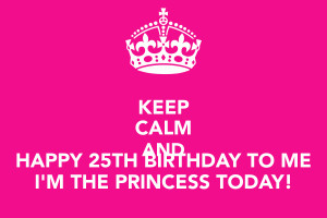 KEEP CALM AND HAPPY 25TH BIRTHDAY TO ME I'M THE PRINCESS TODAY!