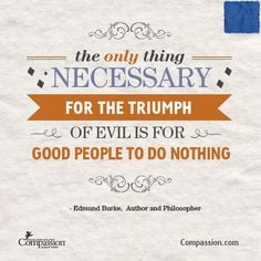The only thing necessary for the triumph of evil is for good people ...