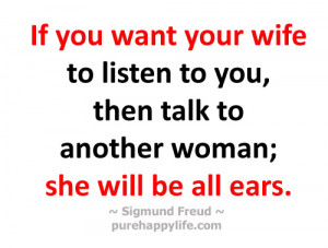 If you want your wife to listen to you, then talk to another woman ...