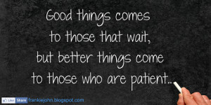 Good things comes to those that wait, but better things come to those ...