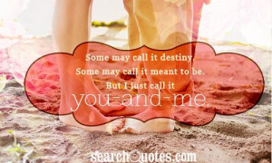 ... call it destiny. Some may call it meant to be. But I just call it you