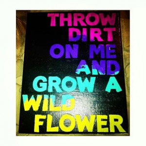 Throw dirt on me and grow a wild flower