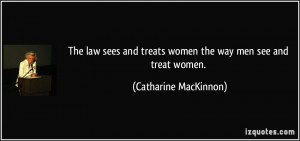 ... treats women the way men see and treat women. - Catharine MacKinnon