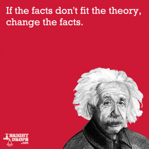 ... facts don‘t fit the theory, change the facts.” -Albert Einstein