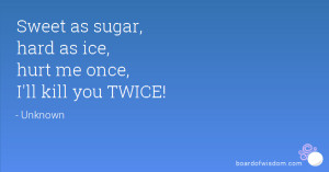 Sweet as sugar, hard as ice, hurt me once, I'll kill you TWICE!