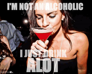 http://quotespictures.com/im-not-an-alcoholic-i-just-drink-alot/