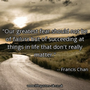 Our greatest fear should not be of failure but of succeeding at things ...