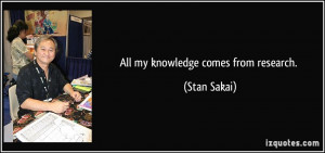 All my knowledge comes from research. - Stan Sakai