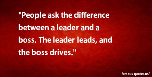 ... between a leader and a boss. The leader leads, and the boss drives