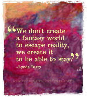 We don't create a fantasy world to escape reality, we create it to be ...