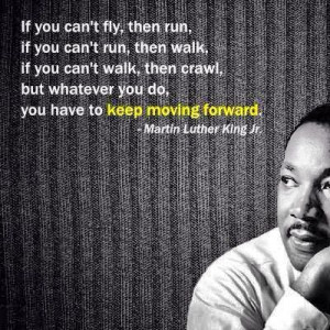 ... , but whatever you do keep moving forward. - Martin Luther King Jr