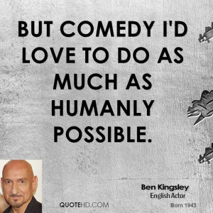 But comedy I'd love to do as much as humanly possible.