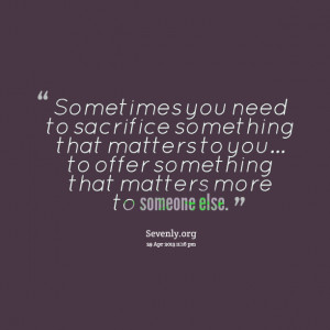 Quotes Picture: sometimes you need to sacrifice something that matters ...