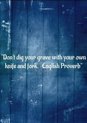 Don’t Dig Your Grave With Your Own Knife And Fork~English Proverb