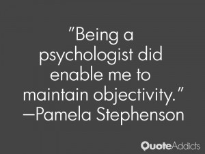 Being a psychologist did enable me to maintain objectivity.. # ...