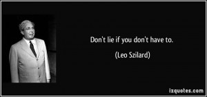 Don't lie if you don't have to. - Leo Szilard