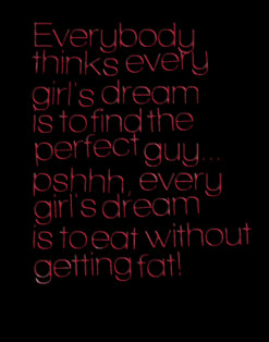 girl's dream is to find the perfect guy... pshhh, every girl's dream ...