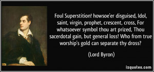 Foul Superstition! howsoe'er disguised, Idol, saint, virgin, prophet ...
