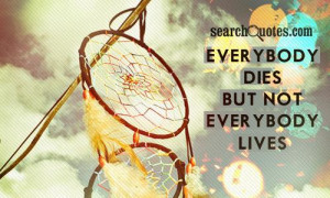 Everybody dies but not everybody lives