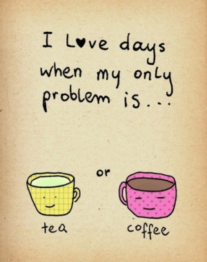 tea or coffee quotes i love days when my only problem is tea or coffee ...
