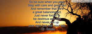 sure when you step,Step with care and great tactAnd remember that life ...