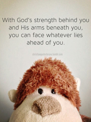 With God's strength behind you and His arms beneath you, you can face ...
