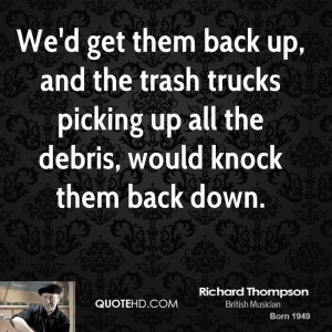 We'd get them back up, and the trash trucks picking up all the debris ...