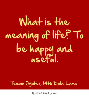 What is the meaning of life? to be happy and useful. Tenzin Gyatso ...