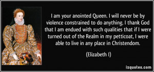 am your anointed Queen. I will never be by violence constrained to ...