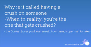... crush on someone -When in reality, you're the one that gets crushed