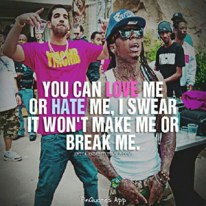 You can love me or hate me. I swear it won't make me or break me.