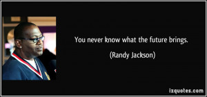You never know what the future brings. - Randy Jackson