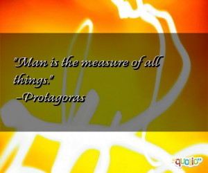 Man is the measure of all things.