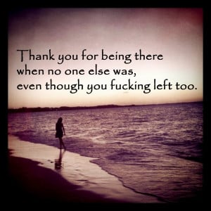 thank you for being there when no one else was even though you f cking ...