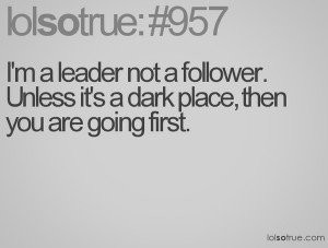 leader not a follower unless its a dark place then you go first